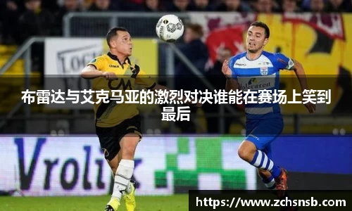 布雷达与艾克马亚的激烈对决谁能在赛场上笑到最后